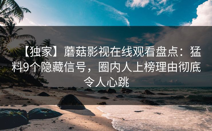 【独家】蘑菇影视在线观看盘点：猛料9个隐藏信号，圈内人上榜理由彻底令人心跳