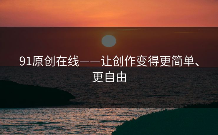 91原创在线——让创作变得更简单、更自由