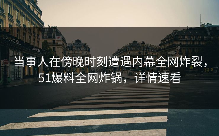 当事人在傍晚时刻遭遇内幕全网炸裂，51爆料全网炸锅，详情速看