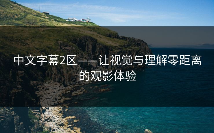 中文字幕2区——让视觉与理解零距离的观影体验
