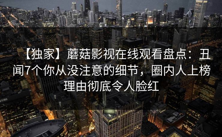 【独家】蘑菇影视在线观看盘点：丑闻7个你从没注意的细节，圈内人上榜理由彻底令人脸红
