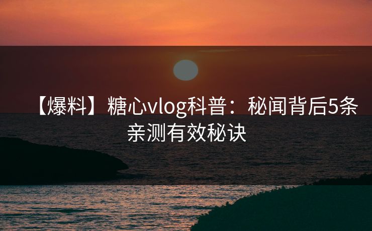 【爆料】糖心vlog科普：秘闻背后5条亲测有效秘诀