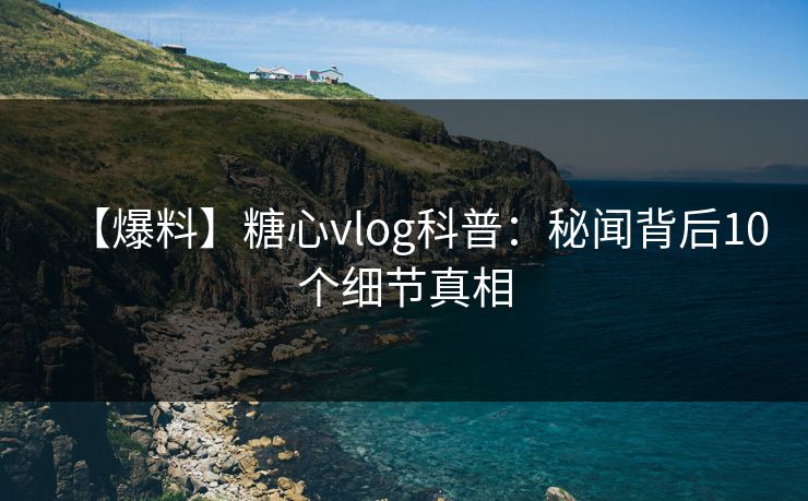 【爆料】糖心vlog科普：秘闻背后10个细节真相