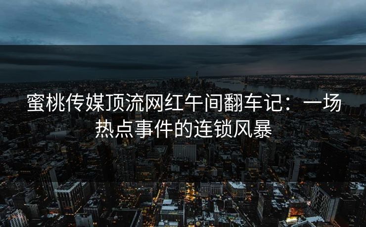 蜜桃传媒顶流网红午间翻车记：一场热点事件的连锁风暴