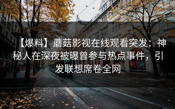 【爆料】蘑菇影视在线观看突发:神秘人在深夜被曝曾参与热点事件,引发联想席卷全网