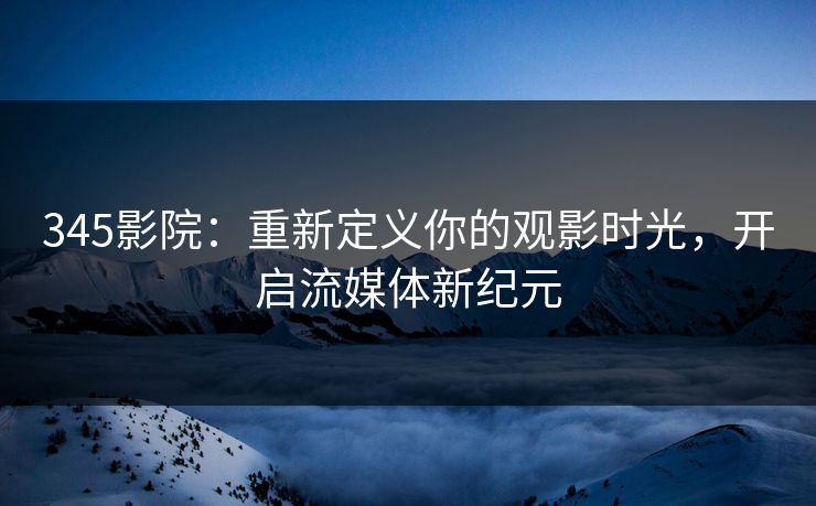 345影院：重新定义你的观影时光，开启流媒体新纪元