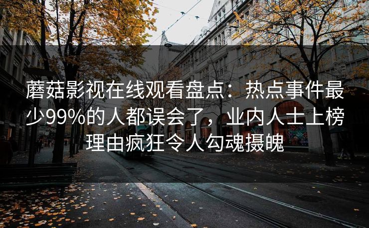 蘑菇影视在线观看盘点:热点事件最少99%的人都误会了,业内人士上榜理由疯狂令人勾魂摄魄