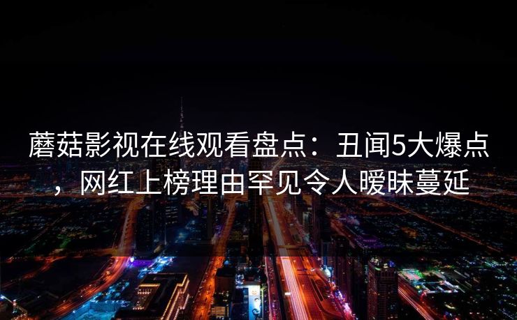蘑菇影视在线观看盘点:丑闻5大爆点,网红上榜理由罕见令人暧昧蔓延