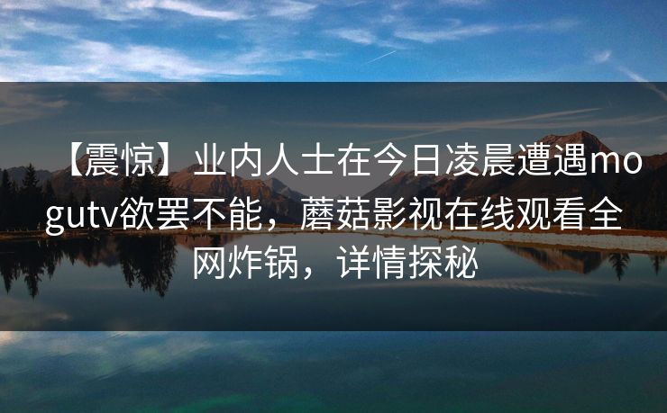 【震惊】业内人士在今日凌晨遭遇mogutv欲罢不能,蘑菇影视在线观看全网炸锅,详情探秘
