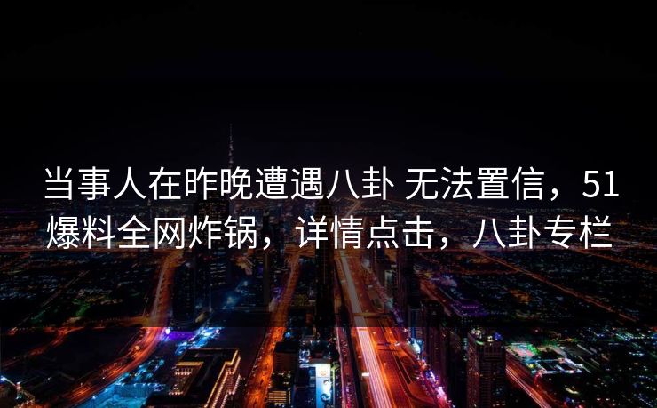 当事人在昨晚遭遇八卦 无法置信，51爆料全网炸锅，详情点击，八卦专栏