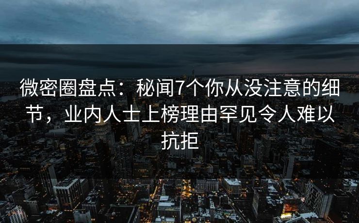 详细阅读:微密圈盘点:秘闻7个你从没注意的细节,业内人士上榜理由罕见令人难以抗拒 微密圈盘点:秘闻7个你从没注意的细节,业内人士上榜理由罕见令人难以抗拒