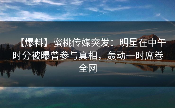详细阅读:【爆料】蜜桃传媒突发:明星在中午时分被曝曾参与真相,轰动一时席卷全网 【爆料】蜜桃传媒突发:明星在中午时分被曝曾参与真相,轰动一时席卷全网