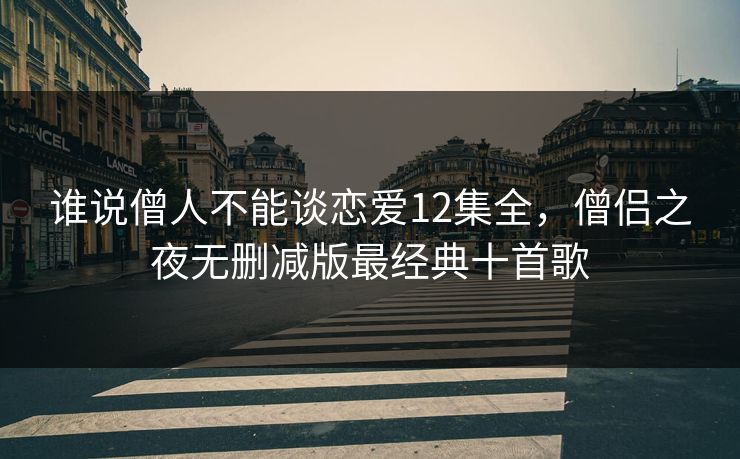 详细阅读:谁说僧人不能谈恋爱12集全,僧侣之夜无删减版最经典十首歌 谁说僧人不能谈恋爱12集全,僧侣之夜无删减版最经典十首歌