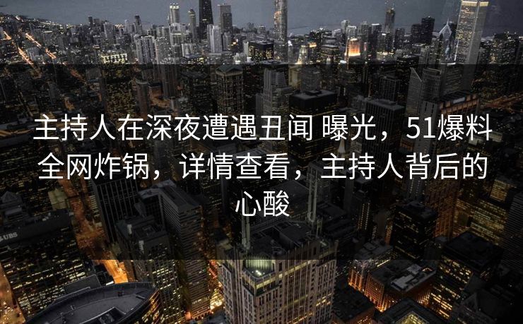 主持人在深夜遭遇丑闻 曝光，51爆料全网炸锅，详情查看，主持人背后的心酸