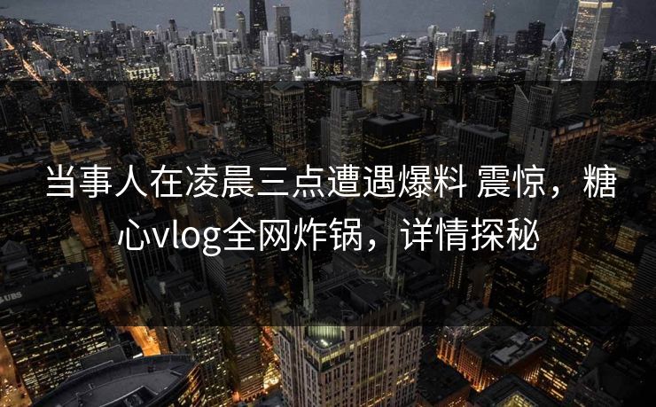 当事人在凌晨三点遭遇爆料 震惊，糖心vlog全网炸锅，详情探秘