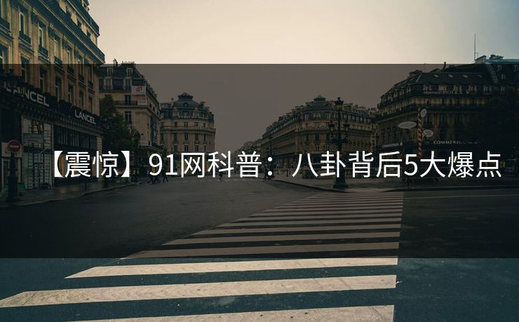 【震惊】91网科普：八卦背后5大爆点