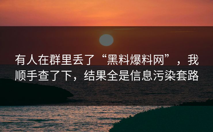 有人在群里丢了“黑料爆料网”，我顺手查了下，结果全是信息污染套路