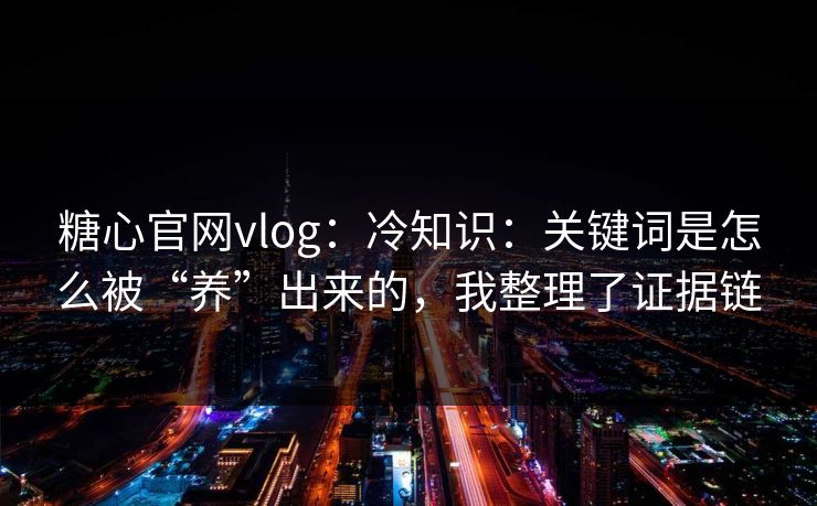 糖心官网vlog：冷知识：关键词是怎么被“养”出来的，我整理了证据链