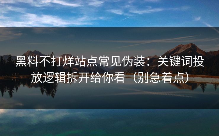 黑料不打烊站点常见伪装：关键词投放逻辑拆开给你看（别急着点）