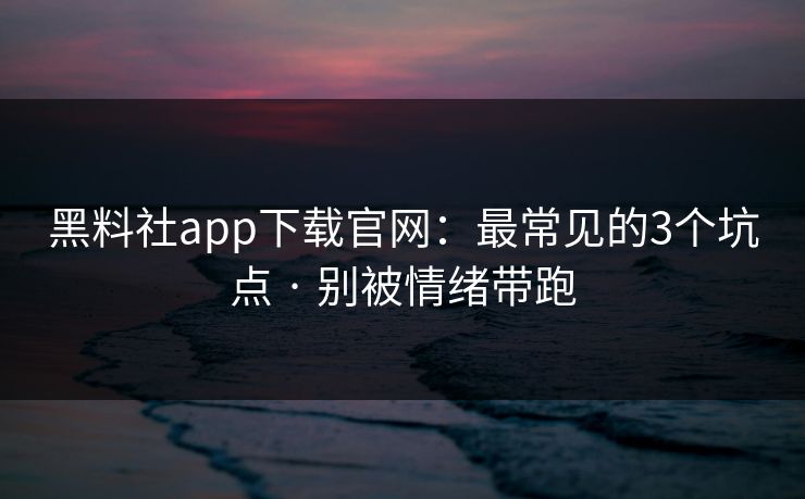 黑料社app下载官网：最常见的3个坑点 · 别被情绪带跑