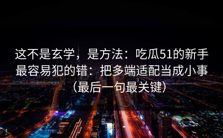 详细阅读:这不是玄学,是方法:吃瓜51的新手最容易犯的错:把多端适配当成小事(最后一句最关键) 这不是玄学,是方法:吃瓜51的新手最容易犯的错:把多端适配当成小事(最后一句最关键)