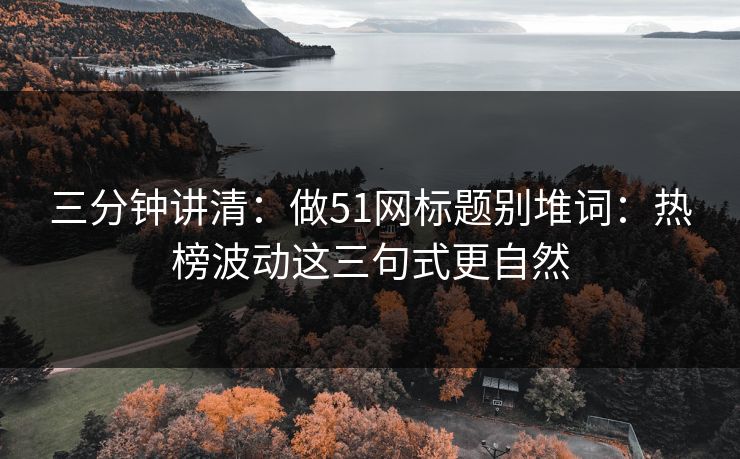 三分钟讲清：做51网标题别堆词：热榜波动这三句式更自然