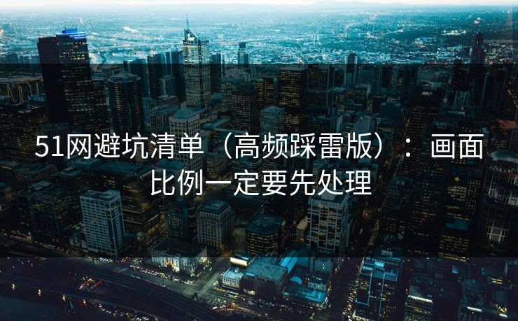 详细阅读:51网避坑清单(高频踩雷版):画面比例一定要先处理 51网避坑清单(高频踩雷版):画面比例一定要先处理