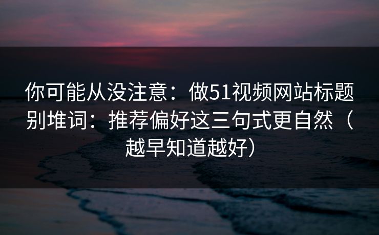 详细阅读:你可能从没注意:做51视频网站标题别堆词:推荐偏好这三句式更自然(越早知道越好) 你可能从没注意:做51视频网站标题别堆词:推荐偏好这三句式更自然(越早知道越好)