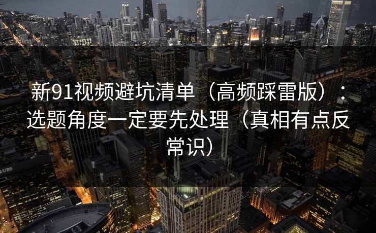 新91视频避坑清单（高频踩雷版）：选题角度一定要先处理（真相有点反常识）