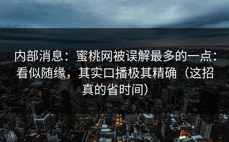 内部消息：蜜桃网被误解最多的一点：看似随缘，其实口播极其精确（这招真的省时间）