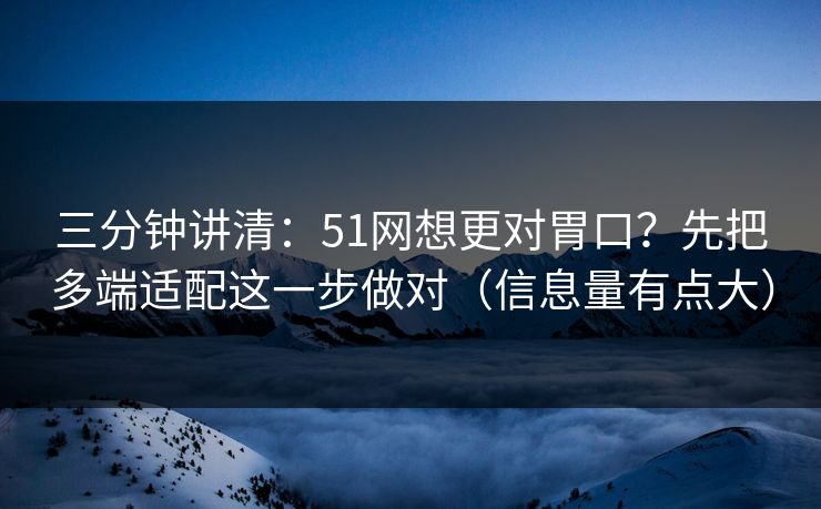 三分钟讲清：51网想更对胃口？先把多端适配这一步做对（信息量有点大）