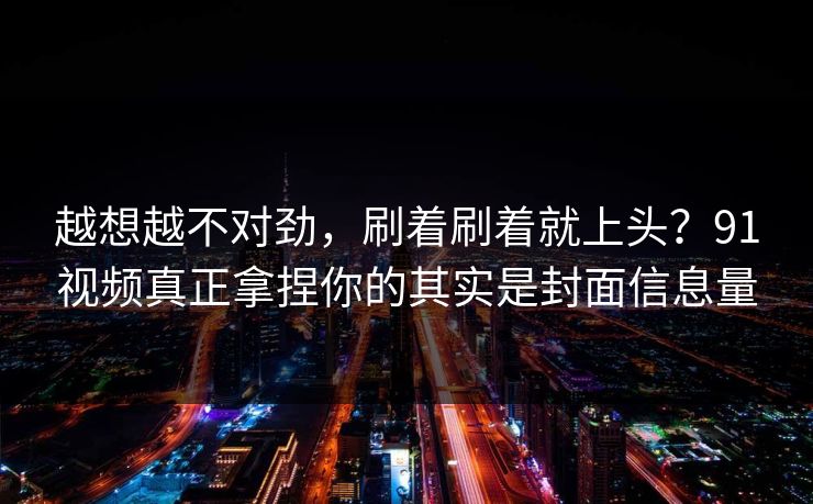 详细阅读:越想越不对劲,刷着刷着就上头?91视频真正拿捏你的其实是封面信息量 越想越不对劲,刷着刷着就上头?91视频真正拿捏你的其实是封面信息量
