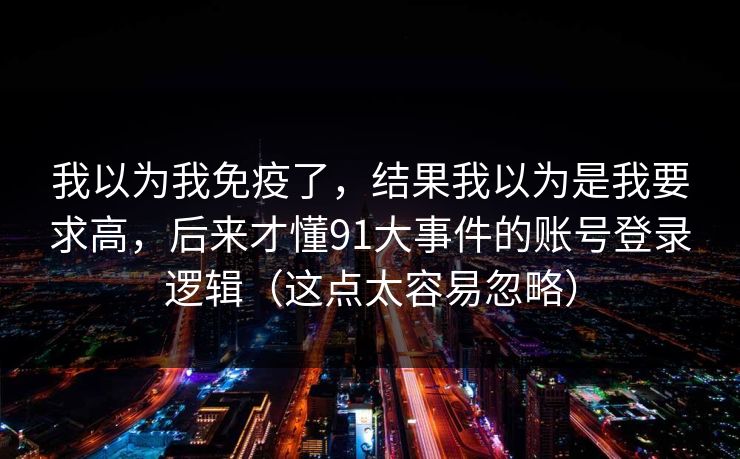 我以为我免疫了，结果我以为是我要求高，后来才懂91大事件的账号登录逻辑（这点太容易忽略）