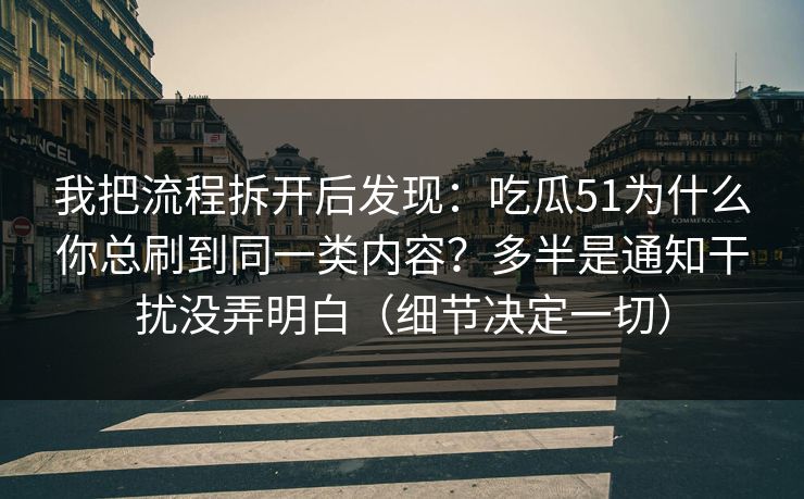 详细阅读:我把流程拆开后发现:吃瓜51为什么你总刷到同一类内容?多半是通知干扰没弄明白(细节决定一切) 我把流程拆开后发现:吃瓜51为什么你总刷到同一类内容?多半是通知干扰没弄明白(细节决定一切)