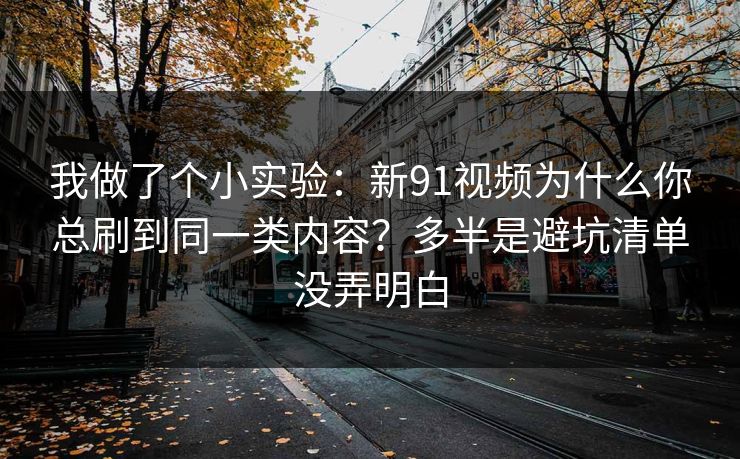 我做了个小实验：新91视频为什么你总刷到同一类内容？多半是避坑清单没弄明白
