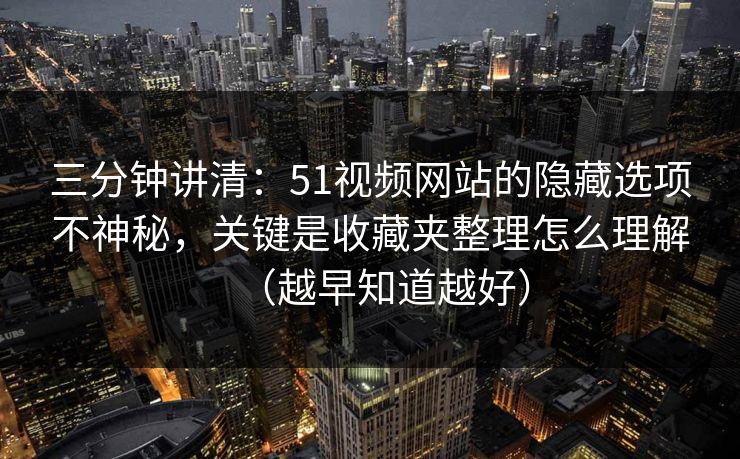 三分钟讲清：51视频网站的隐藏选项不神秘，关键是收藏夹整理怎么理解（越早知道越好）
