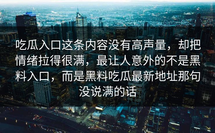 吃瓜入口这条内容没有高声量，却把情绪拉得很满，最让人意外的不是黑料入口，而是黑料吃瓜最新地址那句没说满的话
