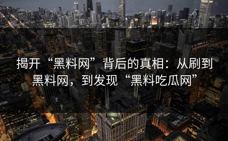 揭开“黑料网”背后的真相：从刷到黑料网，到发现“黑料吃瓜网”