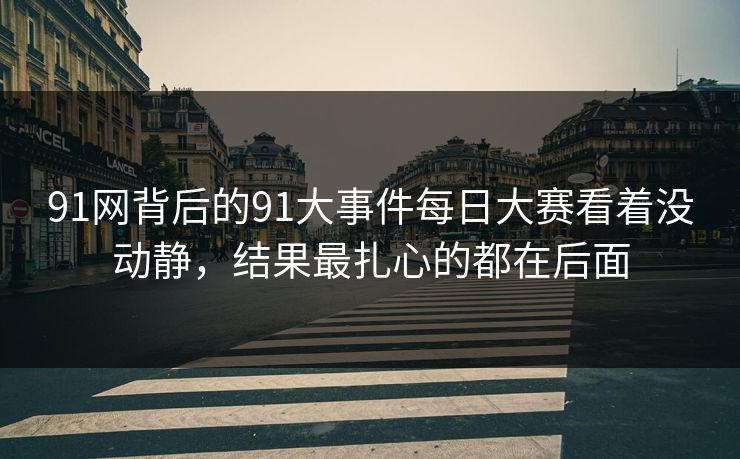 91网背后的91大事件每日大赛看着没动静，结果最扎心的都在后面